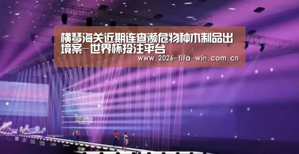 横琴海关近期连查濒危物种木制品出境案-世界杯投注平台(图3) 投注app
